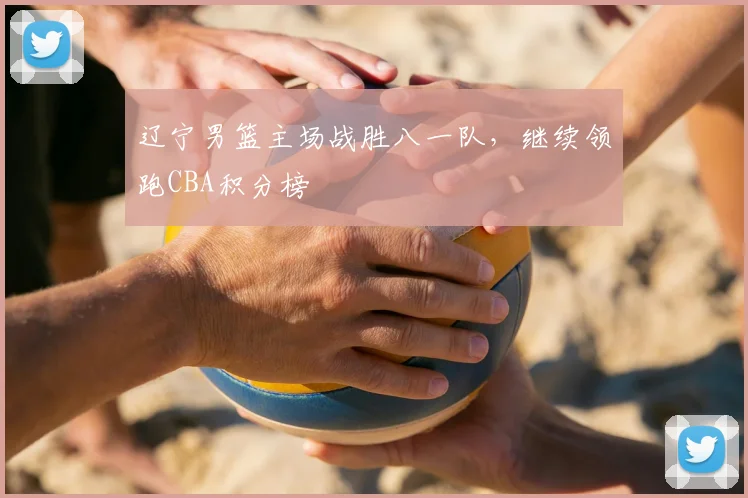 辽宁男篮主场战胜八一队，继续领跑CBA积分榜