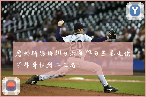 詹姆斯场均30分加冕得分王恩比德字母哥位列二三名