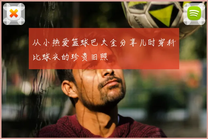 从小热爱篮球巴夫金分享儿时穿科比球衣的珍贵旧照