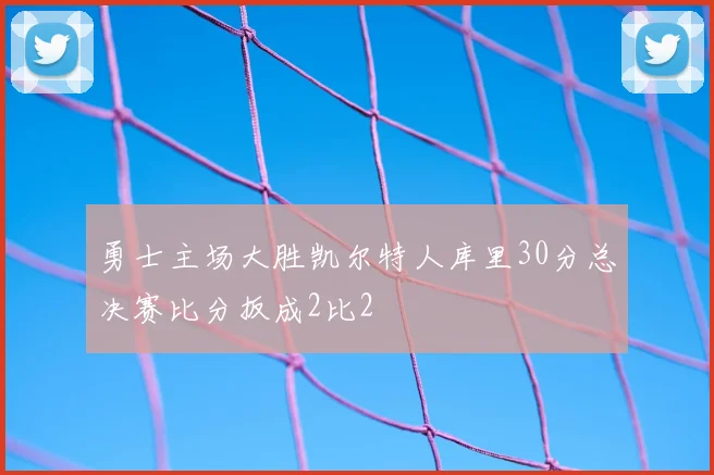 勇士主场大胜凯尔特人库里30分总决赛比分扳成2比2