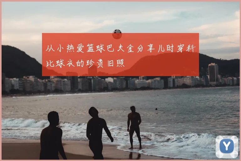 从小热爱篮球巴夫金分享儿时穿科比球衣的珍贵旧照