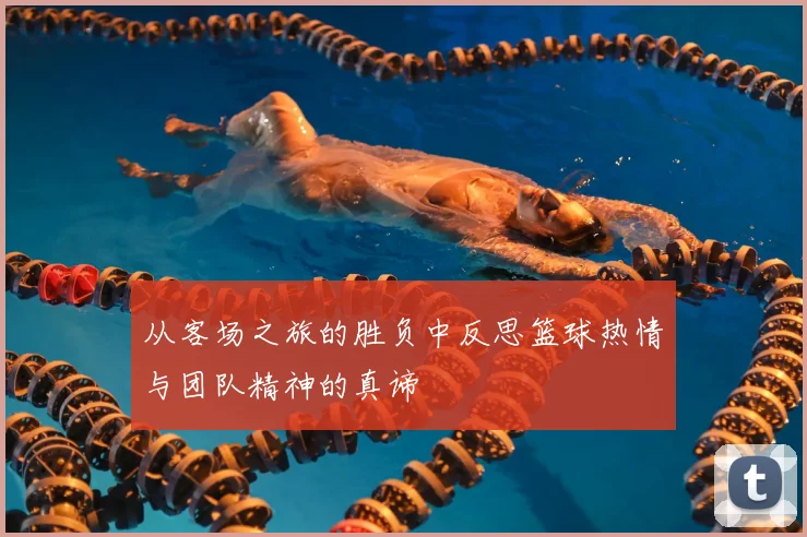 从客场之旅的胜负中反思篮球热情与团队精神的真谛