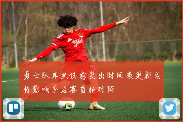 勇士队库里伤愈复出时间表更新或将影响季后赛首轮对阵