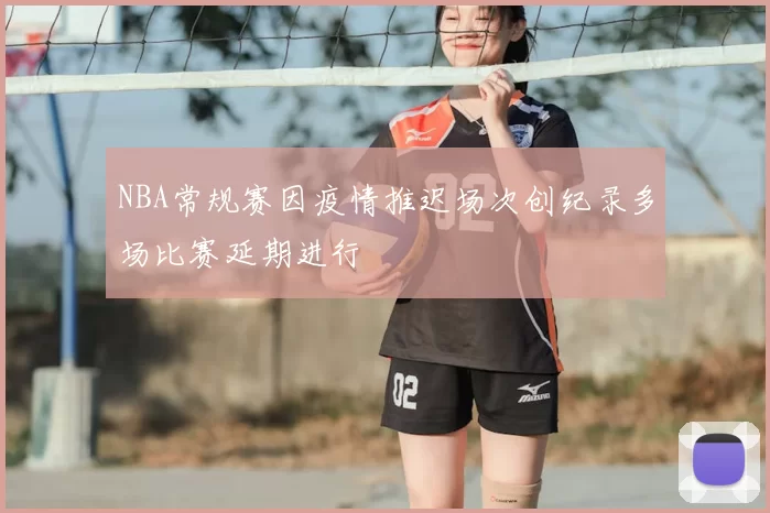 NBA常规赛因疫情推迟场次创纪录多场比赛延期进行