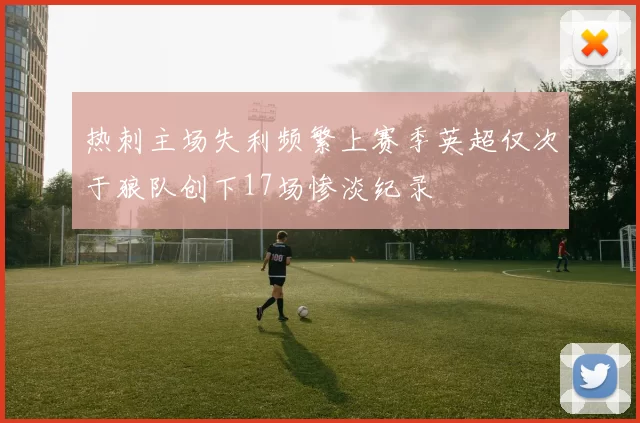 热刺主场失利频繁上赛季英超仅次于狼队创下17场惨淡纪录