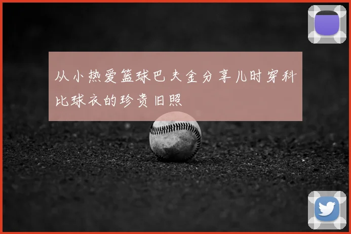 从小热爱篮球巴夫金分享儿时穿科比球衣的珍贵旧照
