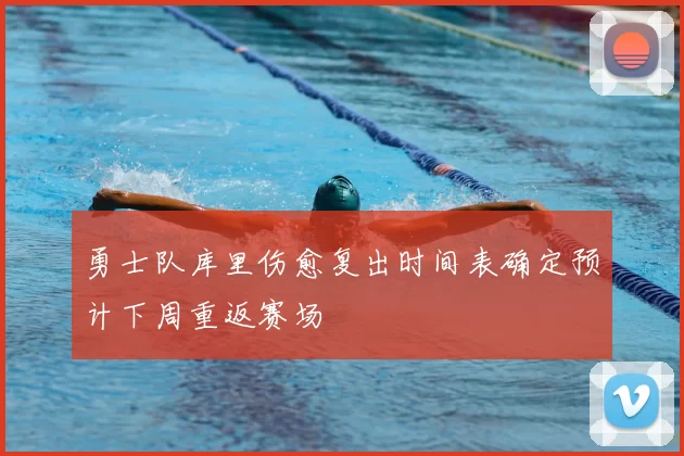 勇士队库里伤愈复出时间表确定预计下周重返赛场