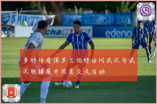 多特传奇保罗兰伯特访问武汉与武汉联镇展开深度交流活动