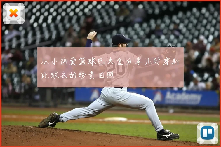 从小热爱篮球巴夫金分享儿时穿科比球衣的珍贵旧照