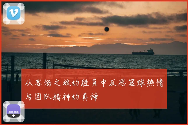 从客场之旅的胜负中反思篮球热情与团队精神的真谛