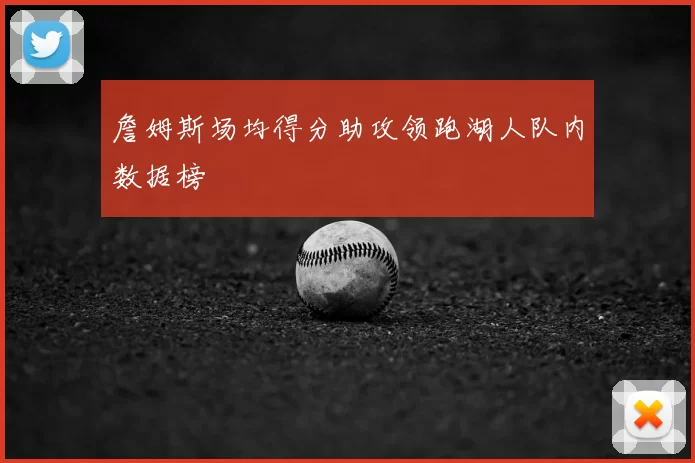 詹姆斯场均得分助攻领跑湖人队内数据榜