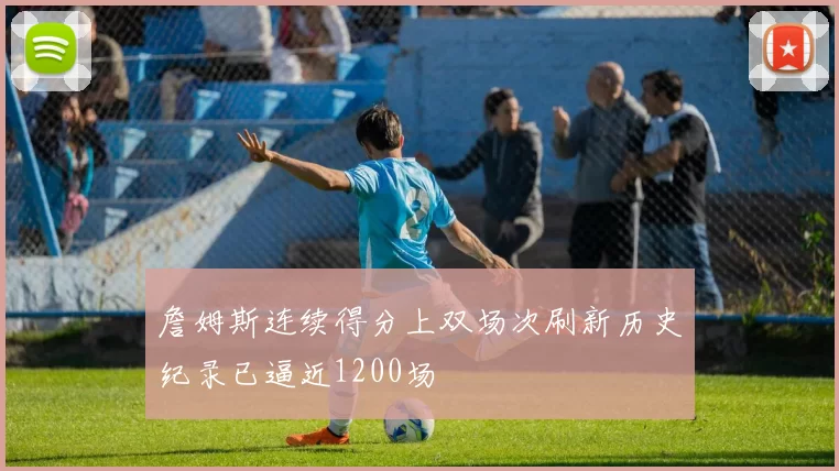 詹姆斯连续得分上双场次刷新历史纪录已逼近1200场