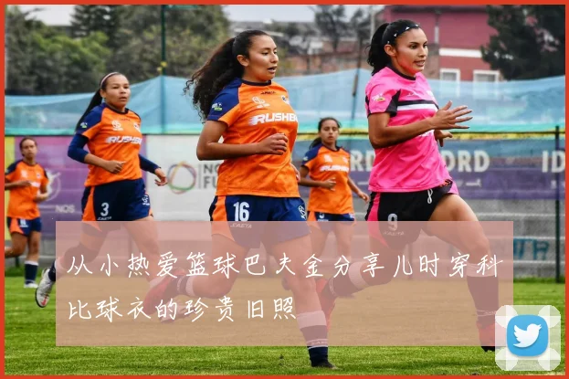 从小热爱篮球巴夫金分享儿时穿科比球衣的珍贵旧照