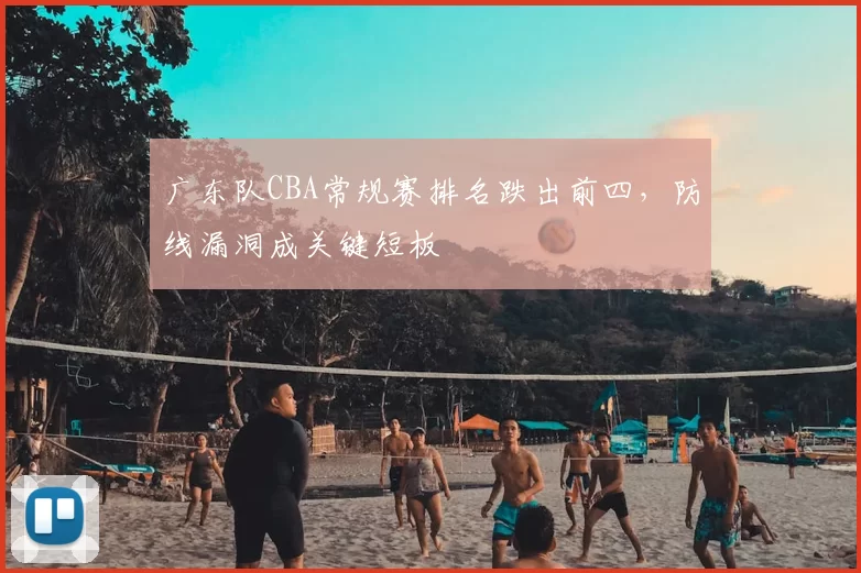 广东队CBA常规赛排名跌出前四，防线漏洞成关键短板