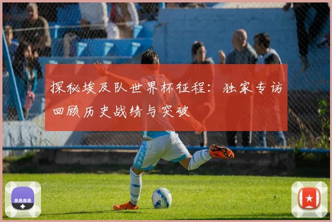 探秘埃及队世界杯征程：独家专访回顾历史战绩与突破