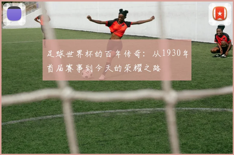 足球世界杯的百年传奇:从1930年首届赛事到今天的荣耀之路