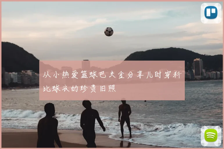 从小热爱篮球巴夫金分享儿时穿科比球衣的珍贵旧照
