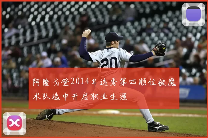 阿隆戈登2014年选秀第四顺位被魔术队选中开启职业生涯