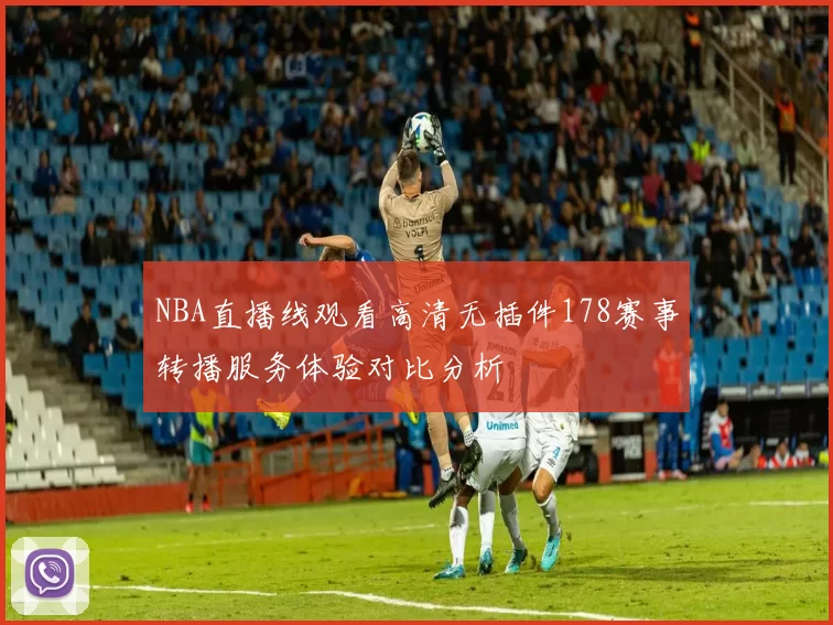 NBA直播线观看高清无插件178赛事转播服务体验对比分析