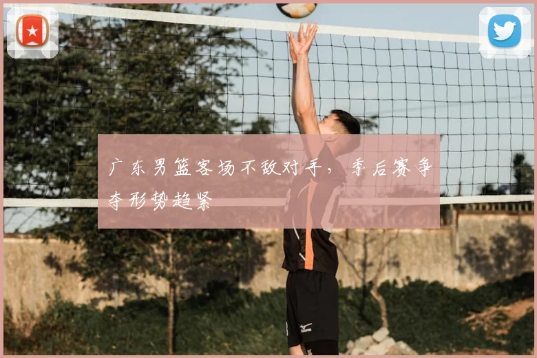 广东男篮客场不敌对手,季后赛争夺形势趋紧