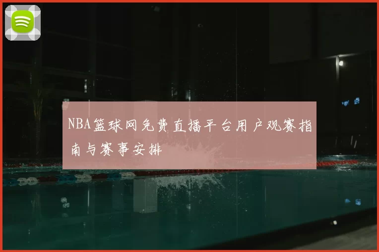 NBA篮球网免费直播平台用户观赛指南与赛事安排
