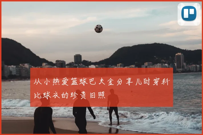 从小热爱篮球巴夫金分享儿时穿科比球衣的珍贵旧照