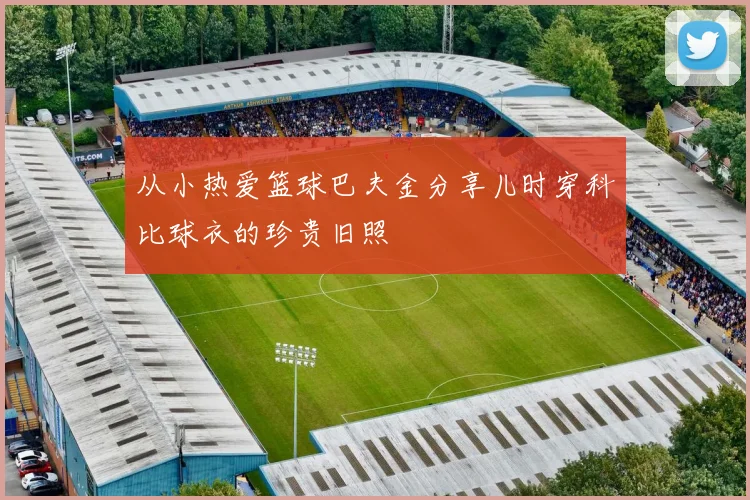 从小热爱篮球巴夫金分享儿时穿科比球衣的珍贵旧照