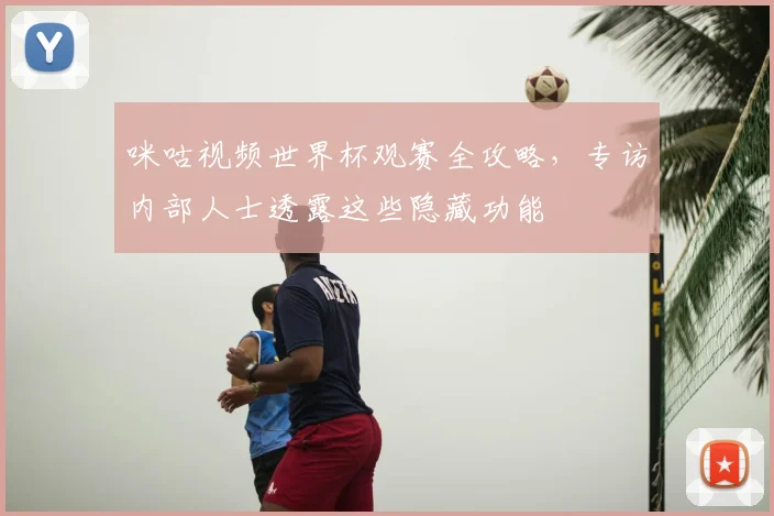 咪咕视频世界杯观赛全攻略，专访内部人士透露这些隐藏功能