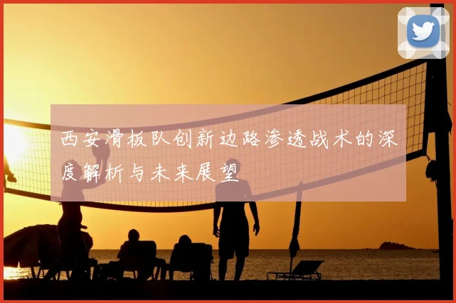 西安滑板队创新边路渗透战术的深度解析与未来展望