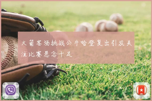 火箭客场挑战公牛哈登复出引发关注比赛悬念十足