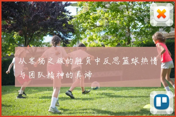 从客场之旅的胜负中反思篮球热情与团队精神的真谛