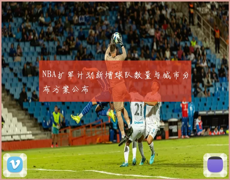 NBA扩军计划新增球队数量与城市分布方案公布