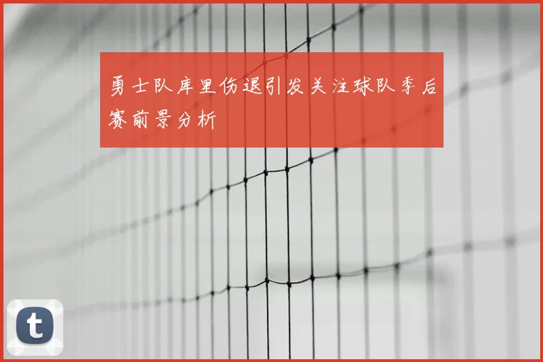 勇士队库里伤退引发关注球队季后赛前景分析