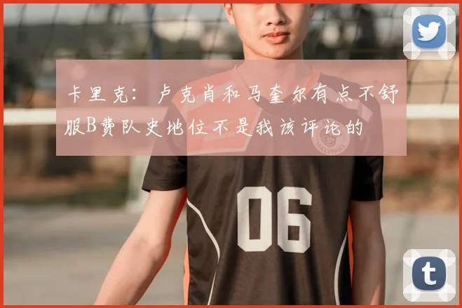卡里克：卢克肖和马奎尔有点不舒服B费队史地位不是我该评论的