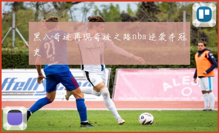 黑八奇迹再现奇迹之路nba逆袭夺冠史