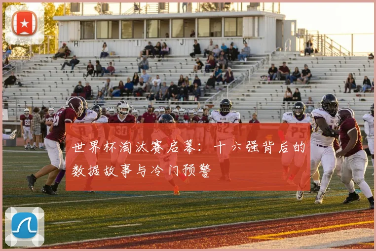 世界杯淘汰赛启幕:十六强背后的数据故事与冷门预警