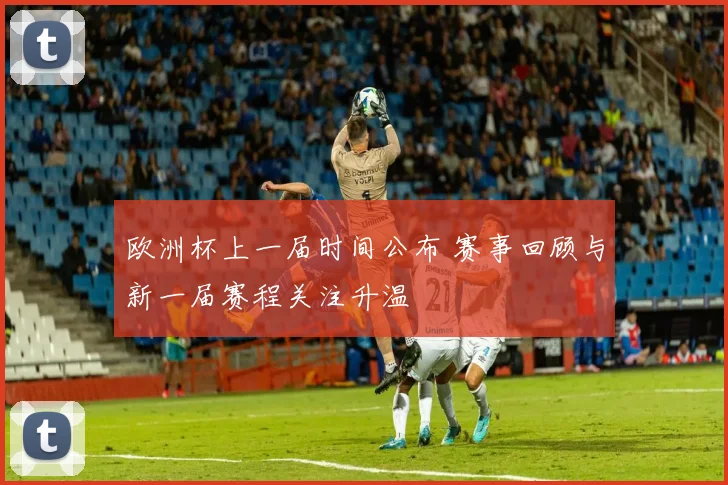欧洲杯上一届时间公布 赛事回顾与新一届赛程关注升温