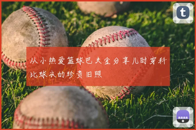 从小热爱篮球巴夫金分享儿时穿科比球衣的珍贵旧照