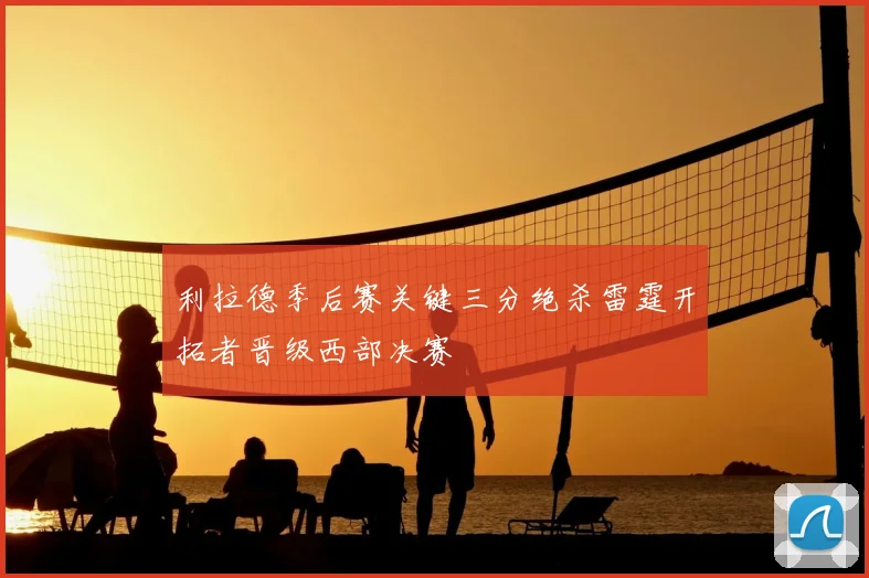 利拉德季后赛关键三分绝杀雷霆开拓者晋级西部决赛