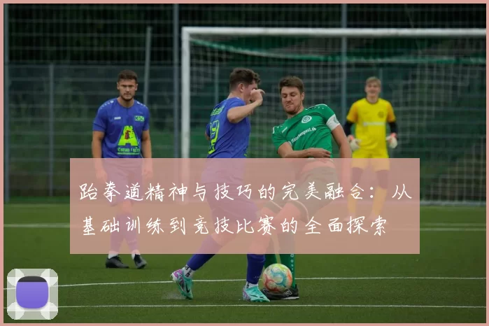 跆拳道精神与技巧的完美融合：从基础训练到竞技比赛的全面探索