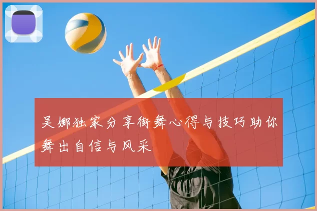 吴娜独家分享街舞心得与技巧助你舞出自信与风采