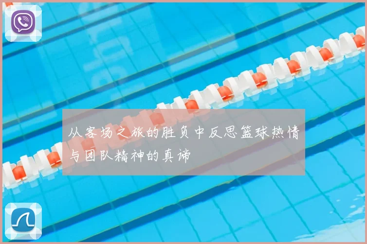 从客场之旅的胜负中反思篮球热情与团队精神的真谛