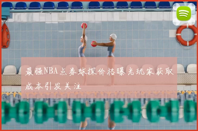 最强NBA点券球探价格曝光玩家获取成本引发关注