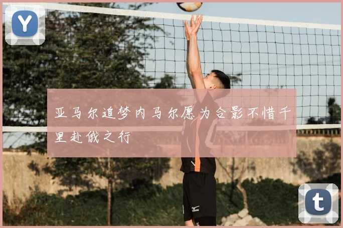 亚马尔追梦内马尔愿为合影不惜千里赴俄之行