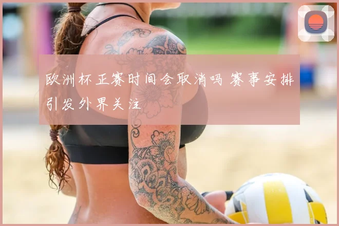 欧洲杯正赛时间会取消吗 赛事安排引发外界关注