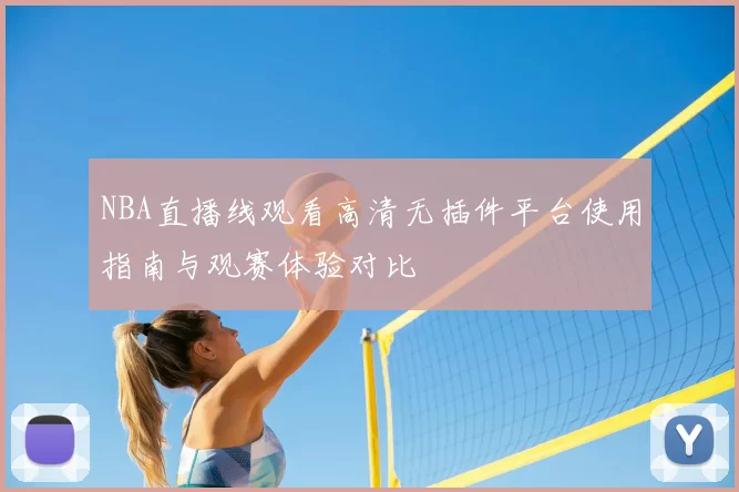 NBA直播线观看高清无插件平台使用指南与观赛体验对比