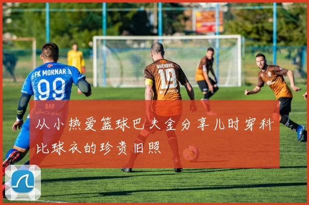 从小热爱篮球巴夫金分享儿时穿科比球衣的珍贵旧照