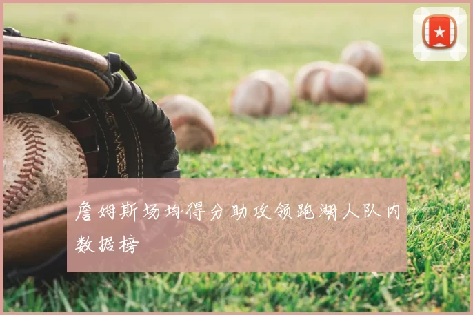 詹姆斯场均得分助攻领跑湖人队内数据榜