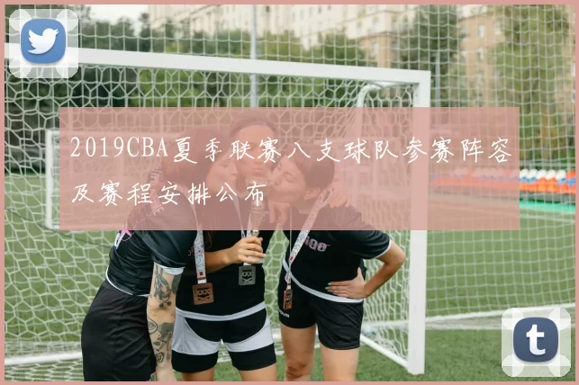 2019CBA夏季联赛八支球队参赛阵容及赛程安排公布