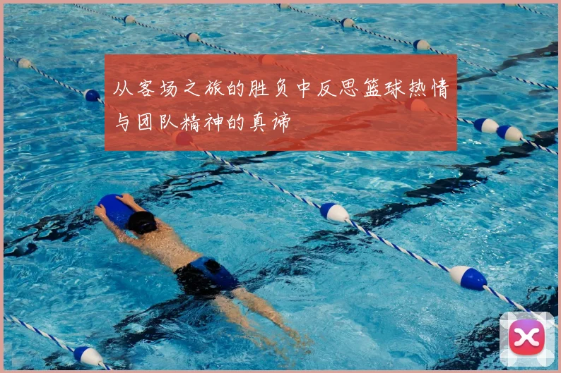 从客场之旅的胜负中反思篮球热情与团队精神的真谛